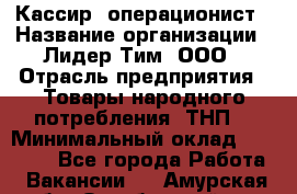 Кассир- операционист › Название организации ­ Лидер Тим, ООО › Отрасль предприятия ­ Товары народного потребления (ТНП) › Минимальный оклад ­ 24 600 - Все города Работа » Вакансии   . Амурская обл.,Октябрьский р-н